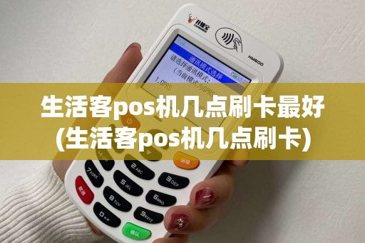 生活客pos机几点刷卡最好(生活客pos机几点刷卡)