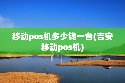 移动pos机多少钱一台(吉安移动pos机)