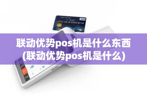 联动优势pos机是什么东西(联动优势pos机是什么)