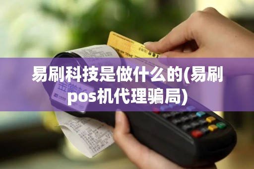 易刷科技是做什么的(易刷pos机代理骗局)