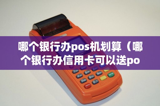 哪个银行办pos机划算（哪个银行办信用卡可以送pos机）