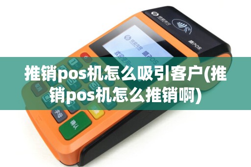 推销pos机怎么吸引客户(推销pos机怎么推销啊)