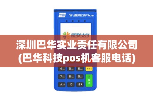 深圳巴华实业责任有限公司(巴华科技pos机客服电话)