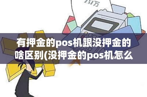 有押金的pos机跟没押金的啥区别(没押金的pos机怎么赚钱)