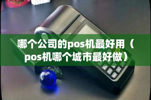 哪个公司的pos机最好用（pos机哪个城市最好做）