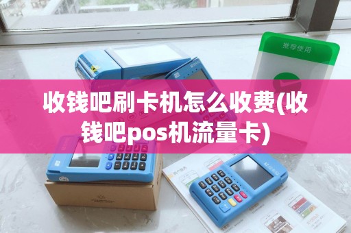 收钱吧刷卡机怎么收费(收钱吧pos机流量卡)