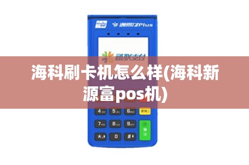 海科刷卡机怎么样(海科新源富pos机)