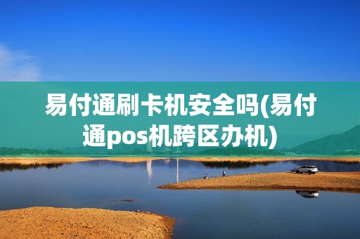 易付通刷卡机安全吗(易付通pos机跨区办机)