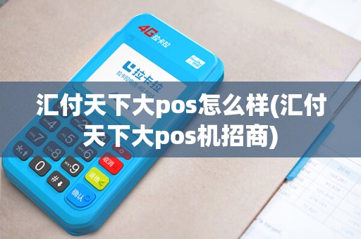 汇付天下大pos怎么样(汇付天下大pos机招商)