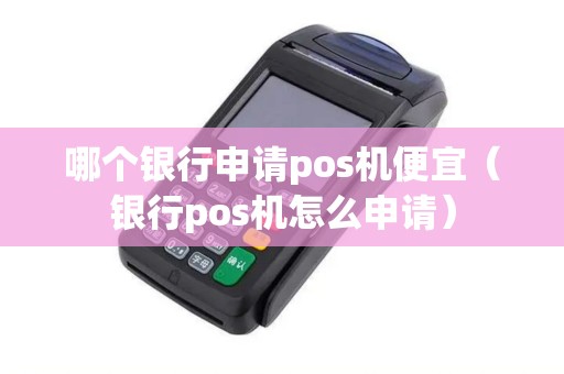 哪个银行申请pos机便宜（银行pos机怎么申请）