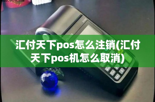 汇付天下pos怎么注销(汇付天下pos机怎么取消)