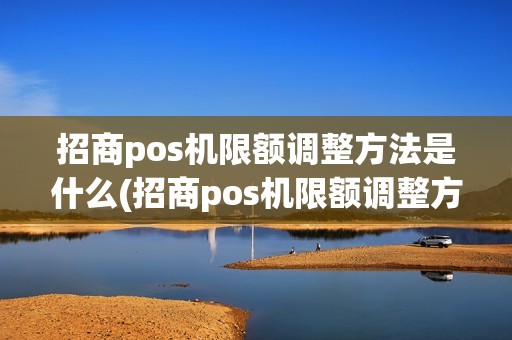 招商pos机限额调整方法是什么(招商pos机限额调整方法)