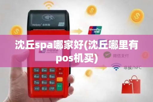 沈丘spa哪家好(沈丘哪里有pos机买)
