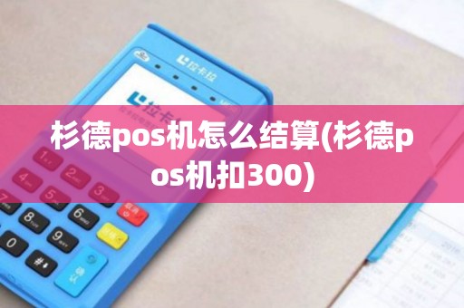 杉德pos机怎么结算(杉德pos机扣300)