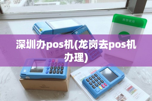 深圳办pos机(龙岗去pos机办理)