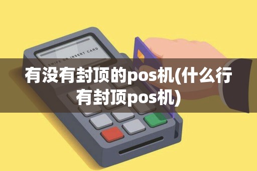 有没有封顶的pos机(什么行有封顶pos机)