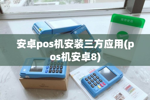 安卓pos机安装三方应用(pos机安卓8)