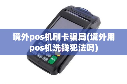 境外pos机刷卡骗局(境外用pos机洗钱犯法吗)