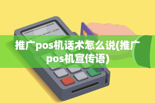 推广pos机话术怎么说(推广pos机宣传语)