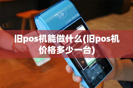 旧pos机能做什么(旧pos机价格多少一台)