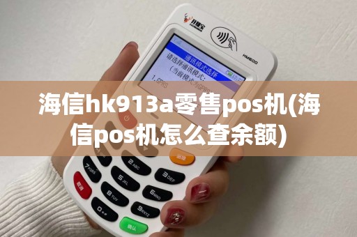 海信hk913a零售pos机(海信pos机怎么查余额)