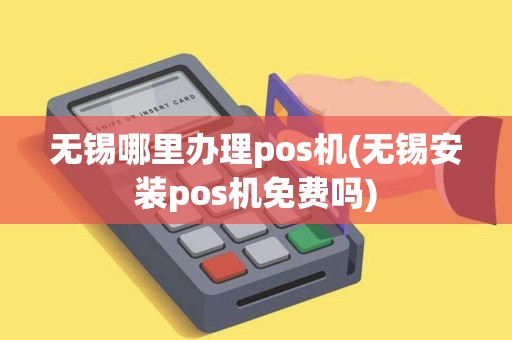 无锡哪里办理pos机(无锡安装pos机免费吗)