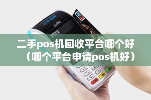 二手pos机回收平台哪个好（哪个平台申请pos机好）