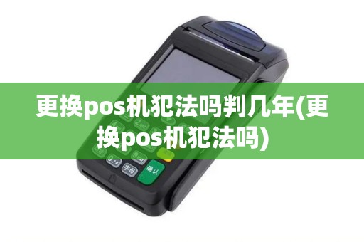 更换pos机犯法吗判几年(更换pos机犯法吗)