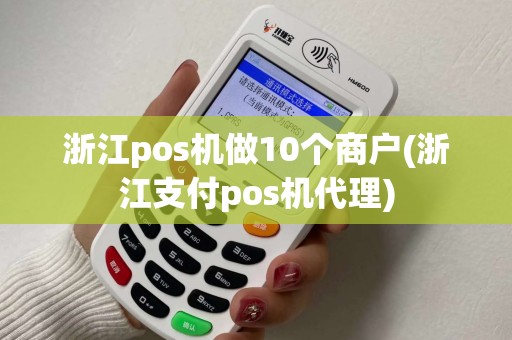 浙江pos机做10个商户(浙江支付pos机代理)