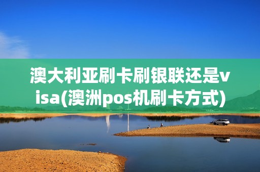 澳大利亚刷卡刷银联还是visa(澳洲pos机刷卡方式)