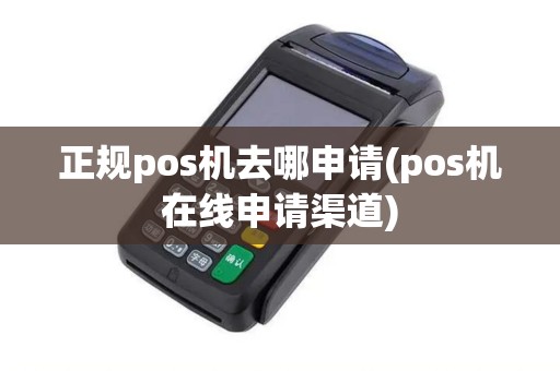 正规pos机去哪申请(pos机在线申请渠道)