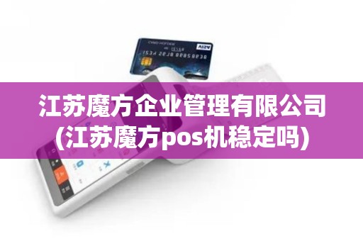 江苏魔方企业管理有限公司(江苏魔方pos机稳定吗)