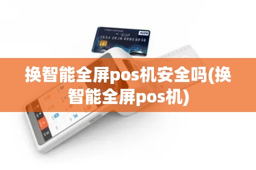 换智能全屏pos机安全吗(换智能全屏pos机)