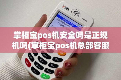 掌柜宝pos机安全吗是正规机吗(掌柜宝pos机总部客服电话)