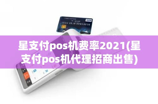 星支付pos机费率2021(星支付pos机代理招商出售)