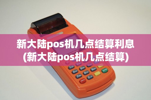 新大陆pos机几点结算利息(新大陆pos机几点结算)