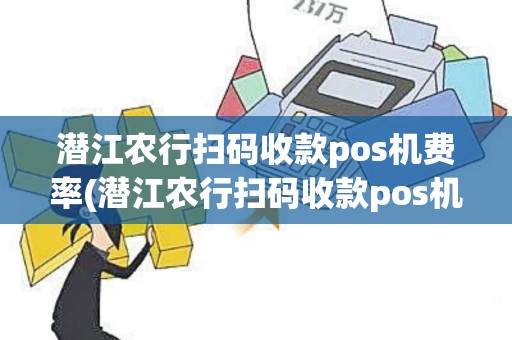 潜江农行扫码收款pos机费率(潜江农行扫码收款pos机)