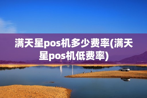 满天星pos机多少费率(满天星pos机低费率)