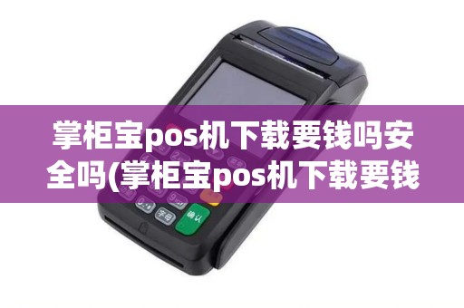 掌柜宝pos机下载要钱吗安全吗(掌柜宝pos机下载要钱吗)