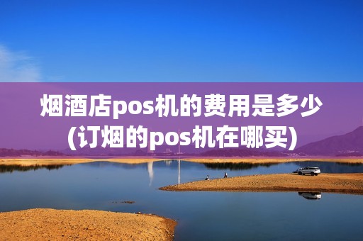 烟酒店pos机的费用是多少(订烟的pos机在哪买)