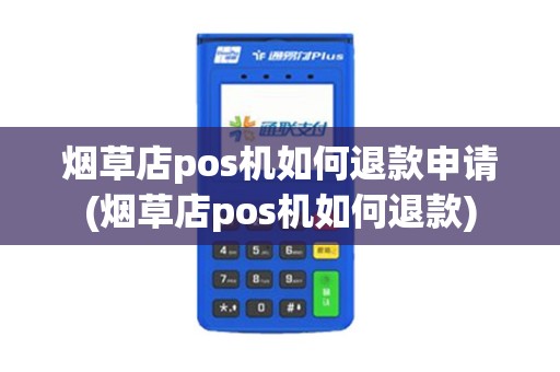 烟草店pos机如何退款申请(烟草店pos机如何退款)