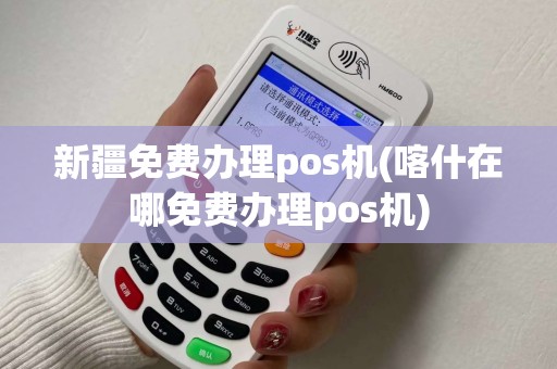 新疆免费办理pos机(喀什在哪免费办理pos机)