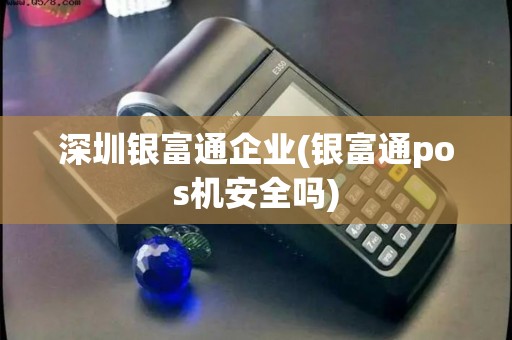 深圳银富通企业(银富通pos机安全吗)