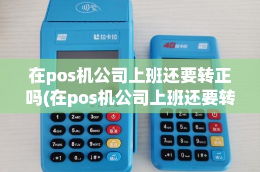 在pos机公司上班还要转正吗(在pos机公司上班还要转正)