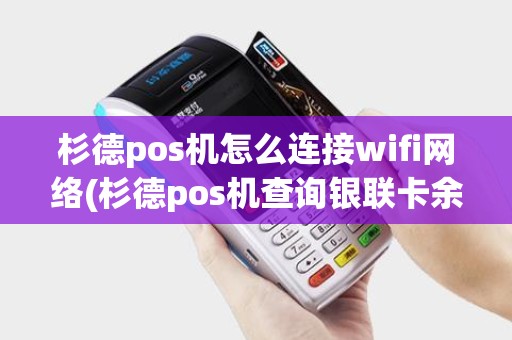 杉德pos机怎么连接wifi网络(杉德pos机查询银联卡余额)