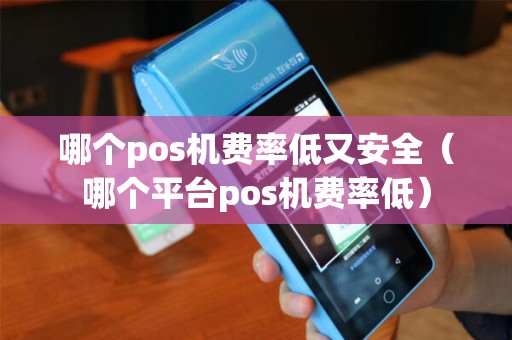 哪个pos机费率低又安全（哪个平台pos机费率低）