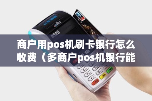 商户用pos机刷卡银行怎么收费（多商户pos机银行能查到吗）