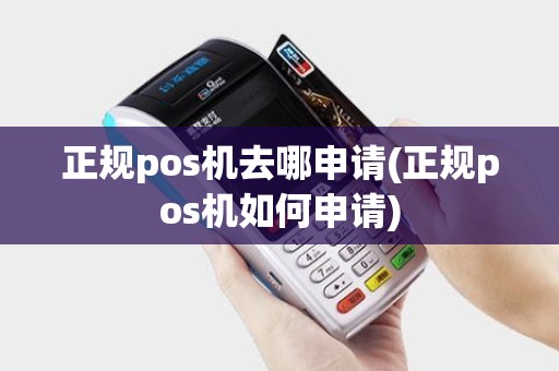 正规pos机去哪申请(正规pos机如何申请)