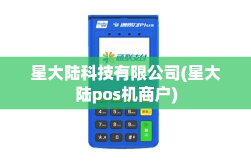 星大陆科技有限公司(星大陆pos机商户)