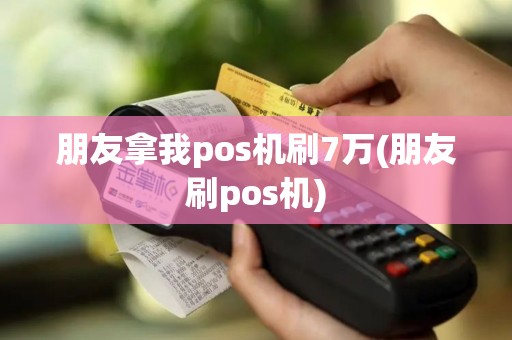 朋友拿我pos机刷7万(朋友刷pos机)